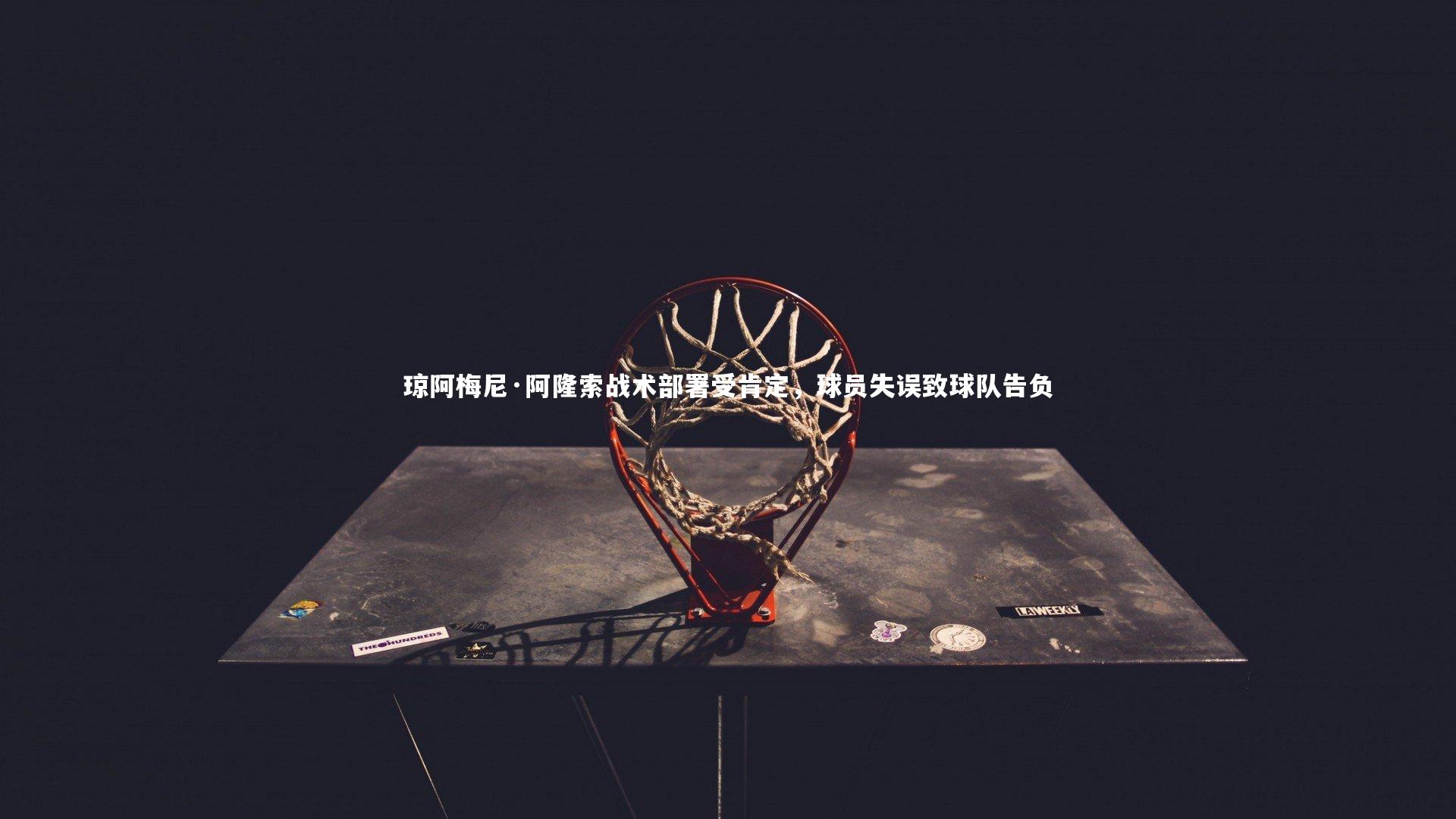 琼阿梅尼·阿隆索战术部署受肯定,球员失误致球队告负