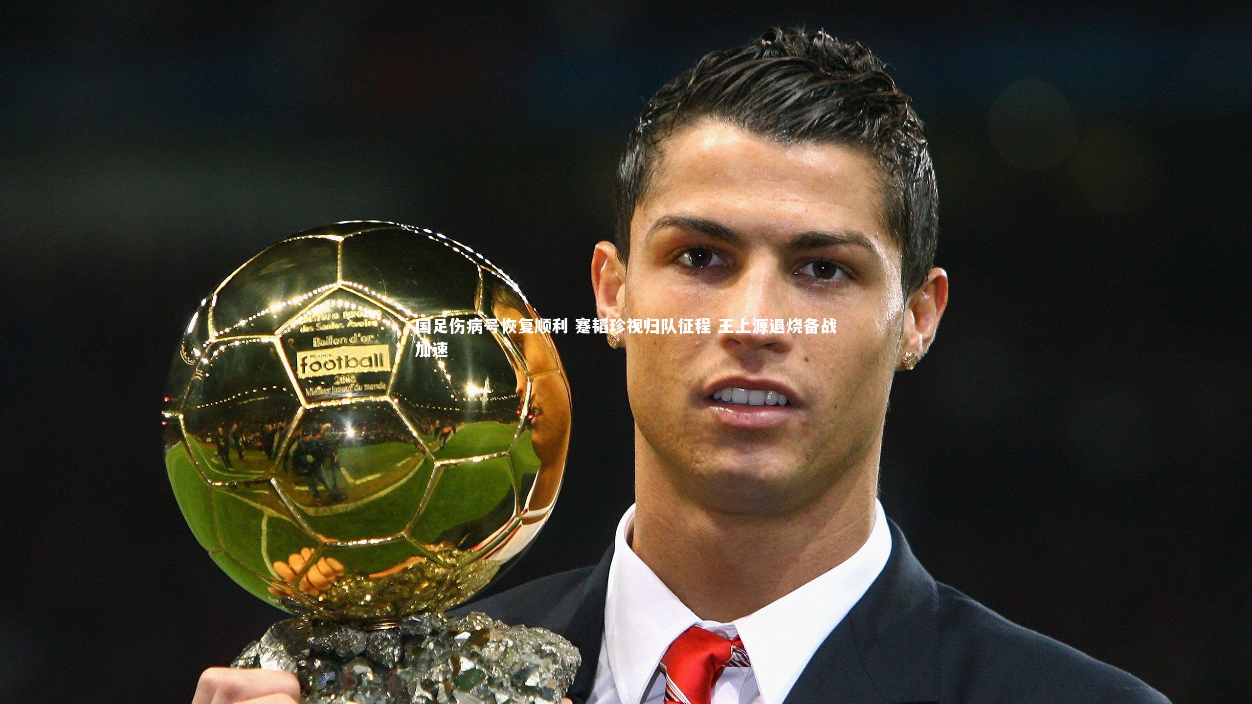 国足伤病号恢复顺利 蹇韬珍视归队征程 王上源退烧备战加速