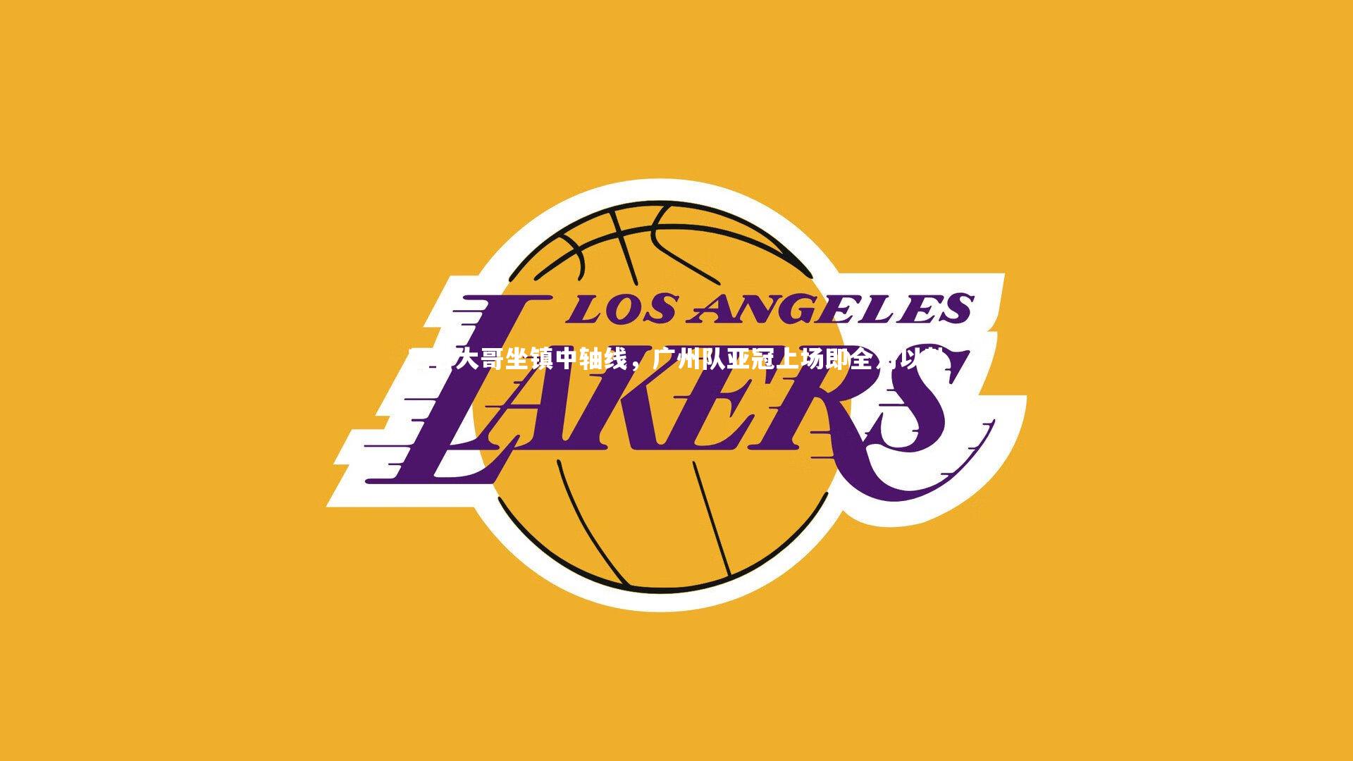 【B体育官方网站】三名大哥坐镇中轴线，广州队亚冠上场即全力以赴